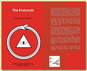 First published in English in 1920, The Protocols of the Learned Elders of Zion is one of the most controversial books of all the time. It outlines what appears to be a Judeo-Masonic conspiracy for world domination and was almost immediately dismissed as a “forgery” not only by the Jewish community but by most official sources as well.
The origins and authorship of the Protocols are shrouded doubt. We know they were first published in Russian in 1905 by Sergei Nilus, who claims they were given to him by a friend who stole them from a secret Freemason meeting in France.
But what is most striking about the Protocols is their incredible predictive power. In 1921 Henry Ford said, “The only statement I care to make about the Protocols is that they fit in with what is going on. They are 16 years old, and they have fitted the world situation up to this time.” This is as true today as it was a century ago.
For The Protocols: Centenary Edition, Simon Harris has taken the best of the three original translations by George Shanks, Natalie de Borgory and Victor Marsden and created a tighter more comprehensible version for the 21st century.
For anyone who wants to understand how today’s world got into its current state, The Protocols: Centenary Edition really is essential reading.